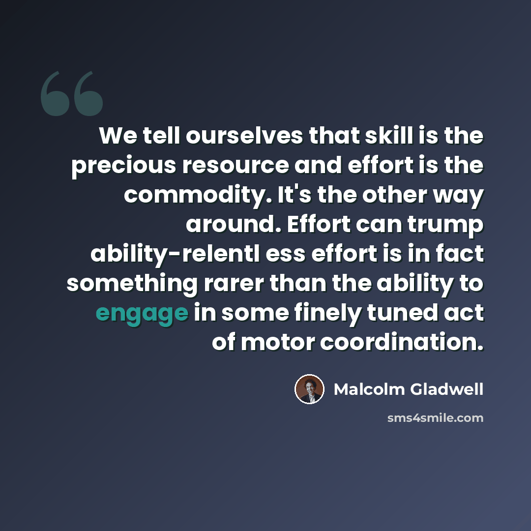 “We tell ourselves that skill is the precious resource and effort is the commodity. It's the other way around. Effort can trump ability-relentl ess effort is in fact something rarer than the ability to engage in some finely tuned act of motor coordination.” quote by Malcolm Gladwell