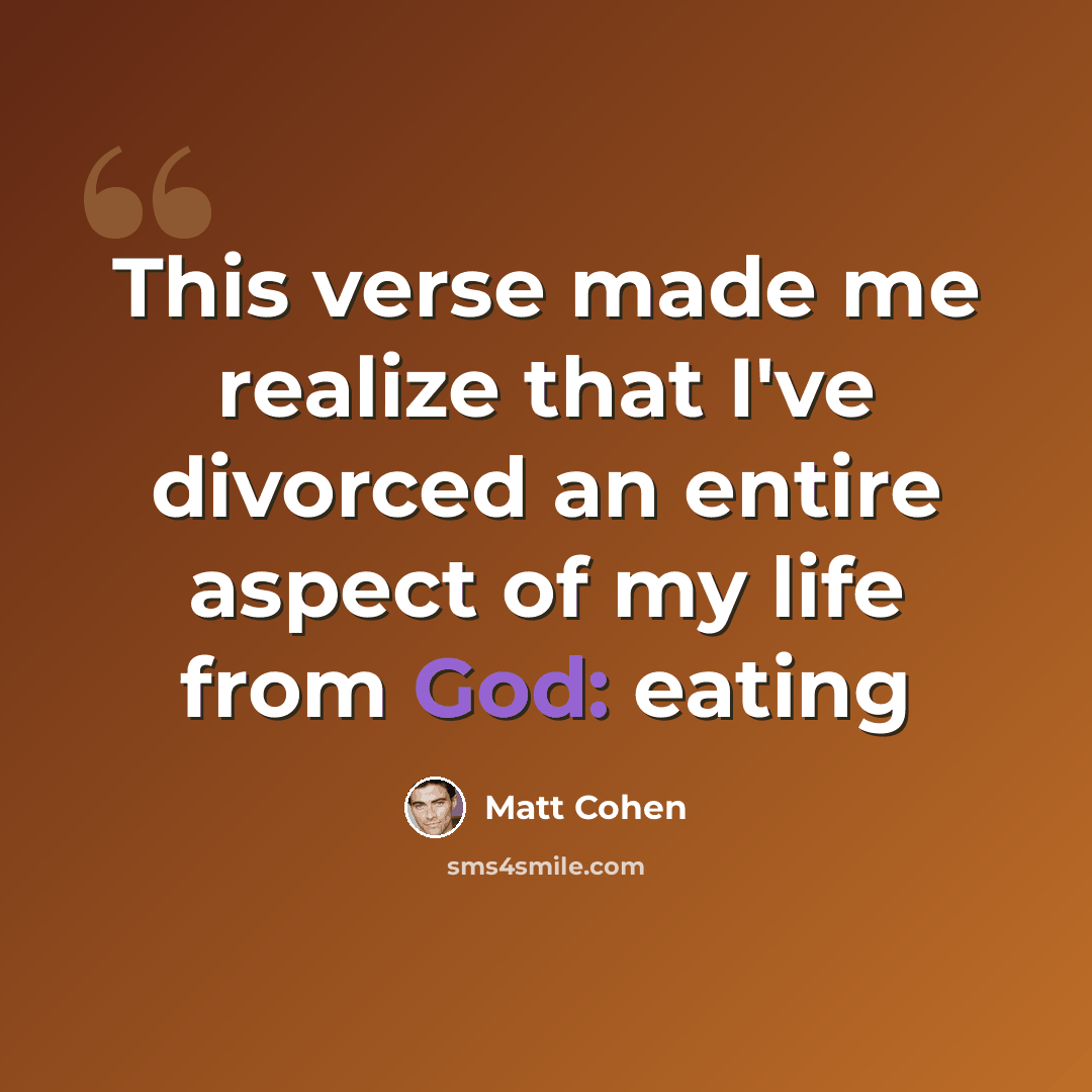 “This verse made me realize that I've divorced an entire aspect of my life from God: eating” quote by Matt Cohen