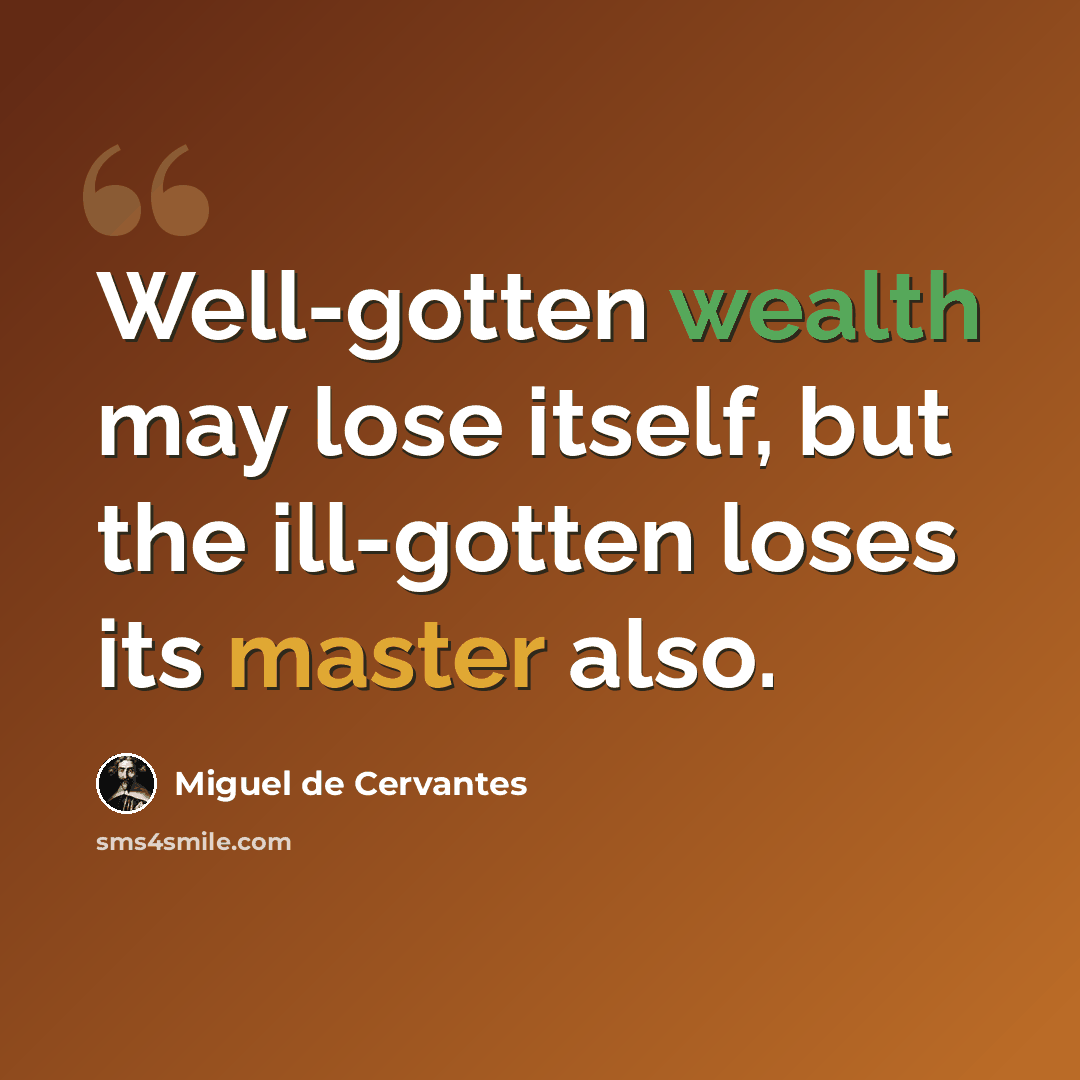 “Well-gotten wealth may lose itself, but the ill-gotten loses its master also.” quote by Miguel de Cervantes