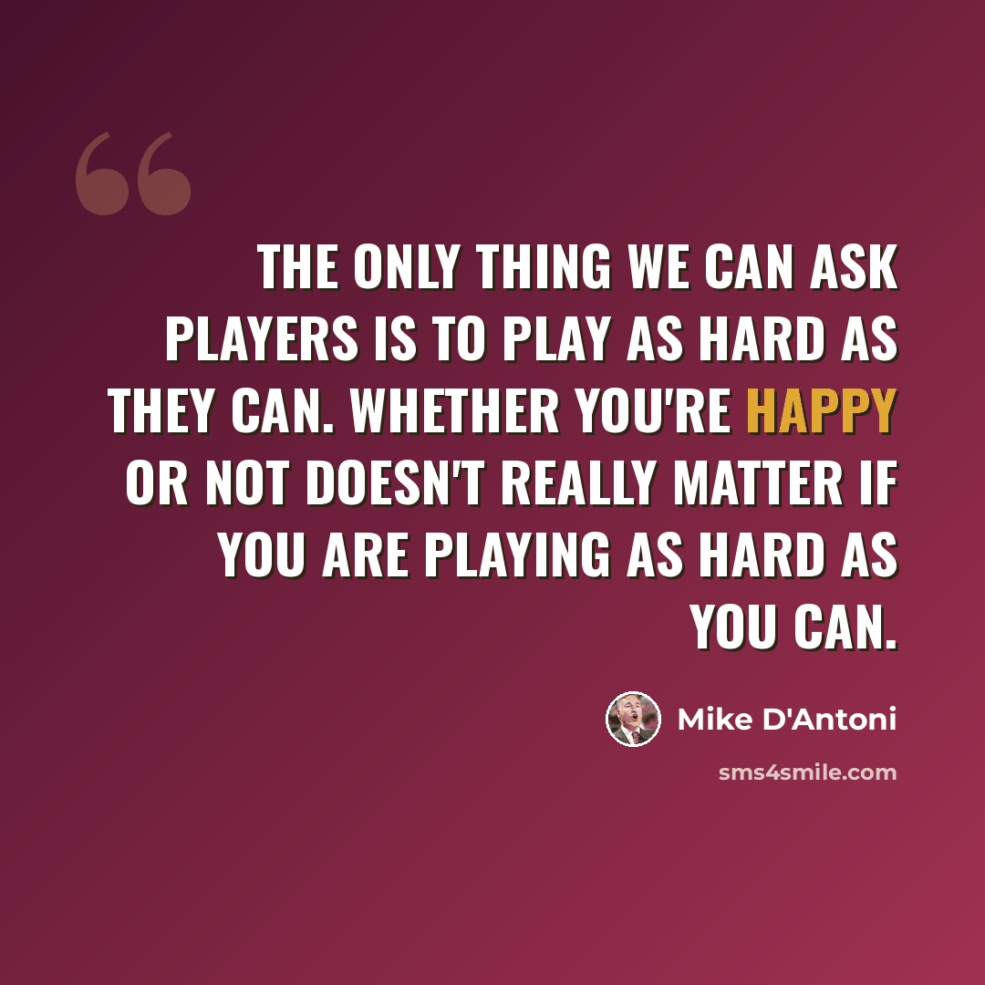 “The only thing we can ask players is to play as hard as they can. Whether you're happy or not doesn't really matter if you are playing as hard as you can.” quote by Mike D'Antoni