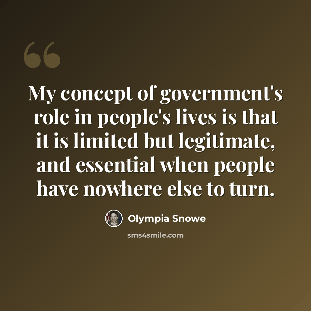 “My concept of government's role in people's lives is that it is limited but legitimate, and essential when people have nowhere else to turn.” quote by Olympia Snowe