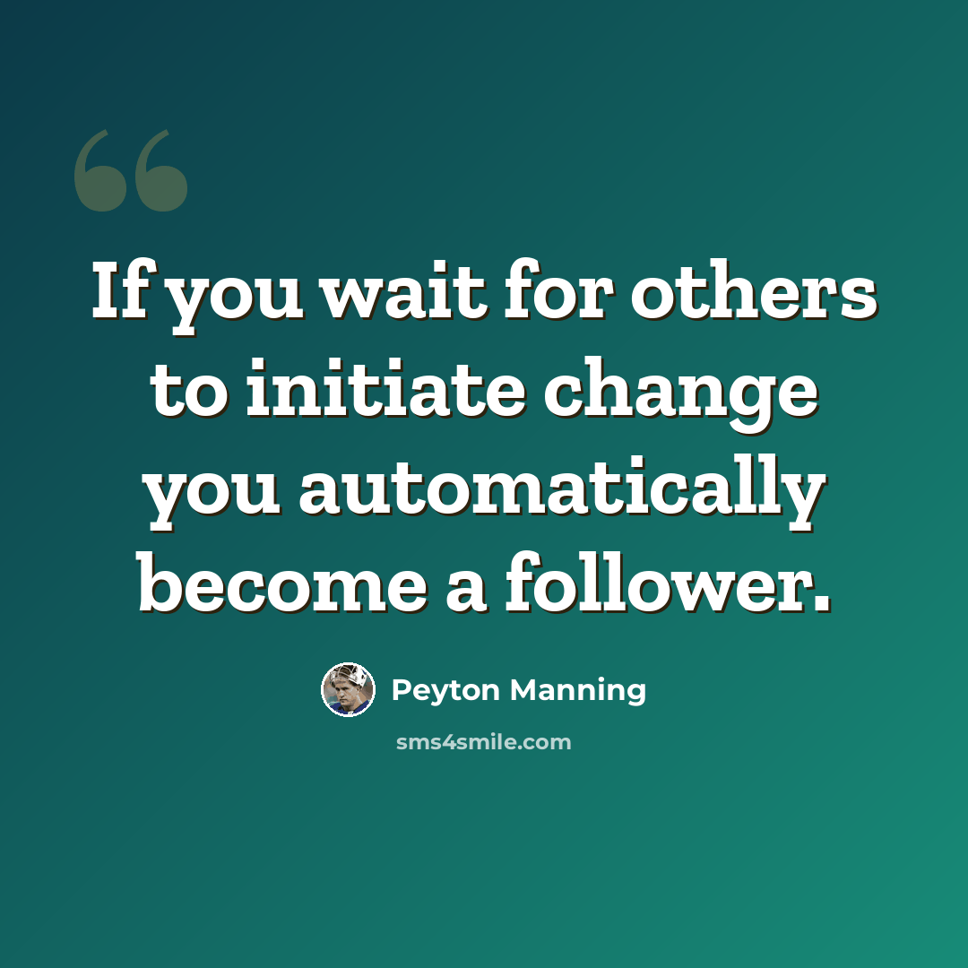 “If you wait for others to initiate change you automatically become a follower.” quote by Peyton Manning