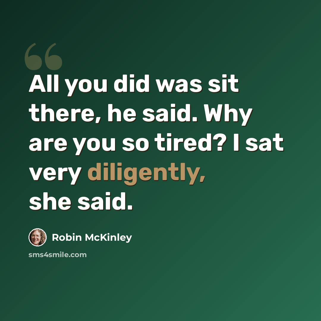 “All you did was sit there, he said. Why are you so tired? I sat very diligently, she said.” quote by Robin McKinley