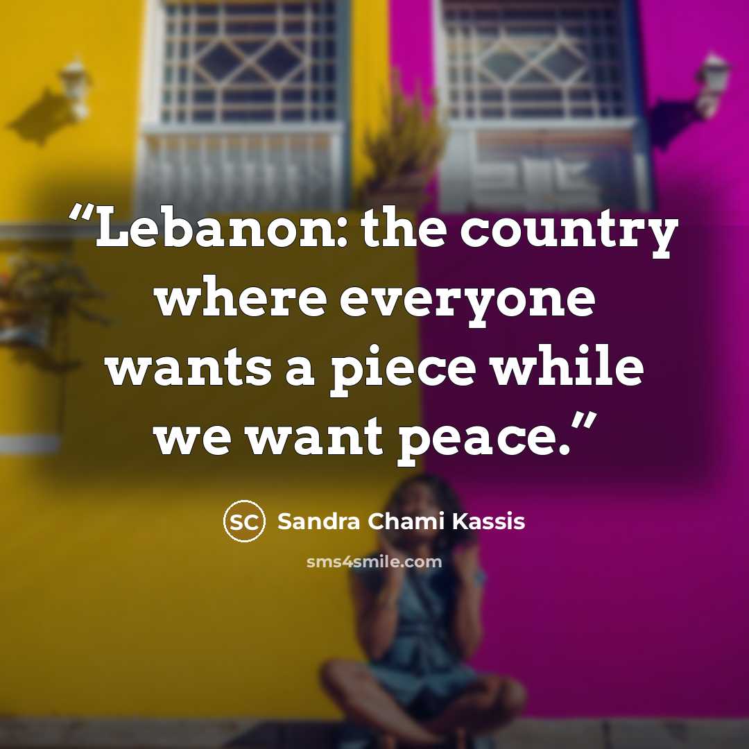 “Lebanon: the country where everyone wants a piece while we want peace.” quote by Sandra Chami Kassis