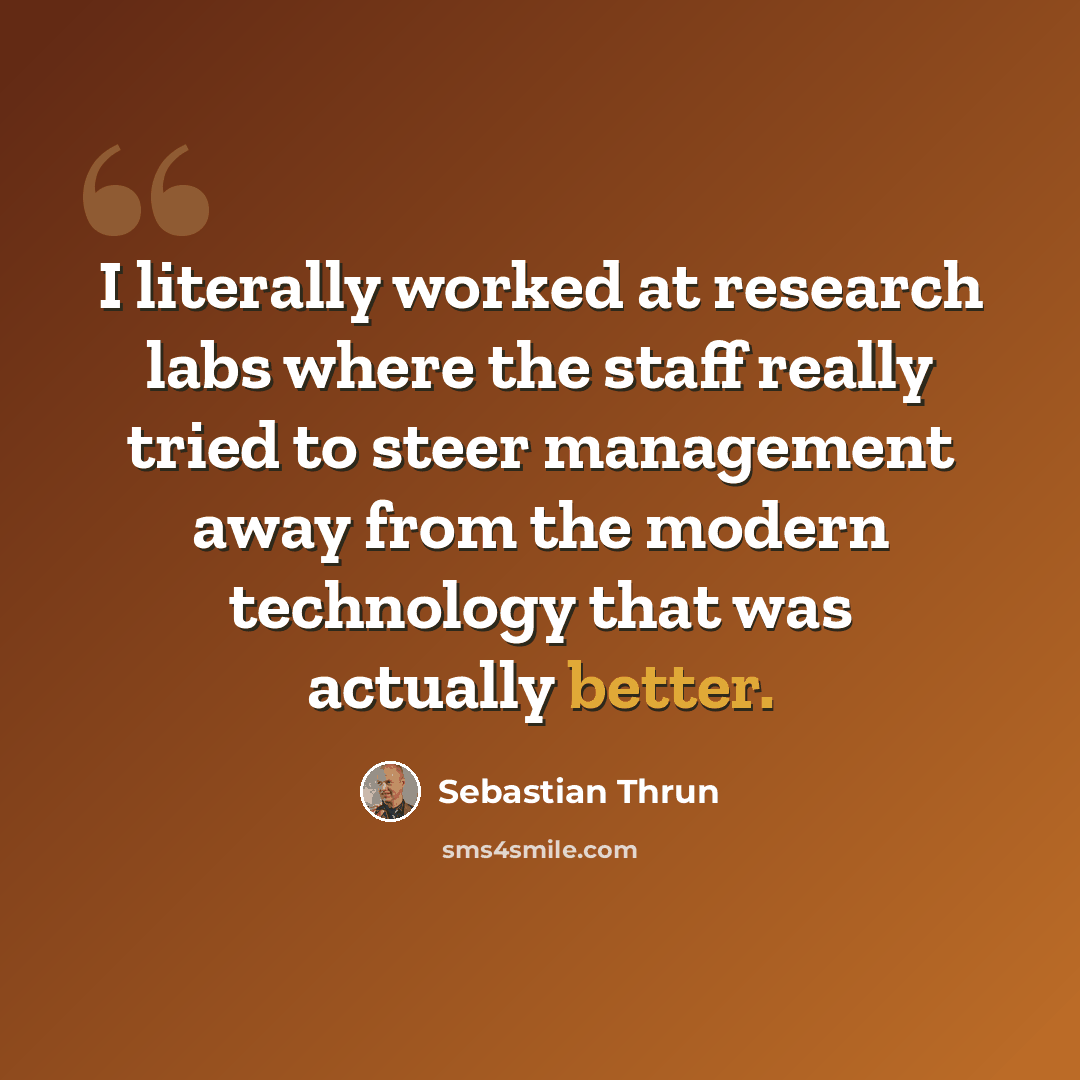 “I literally worked at research labs where the staff really tried to steer management away from the modern technology that was actually better.” quote by Sebastian Thrun