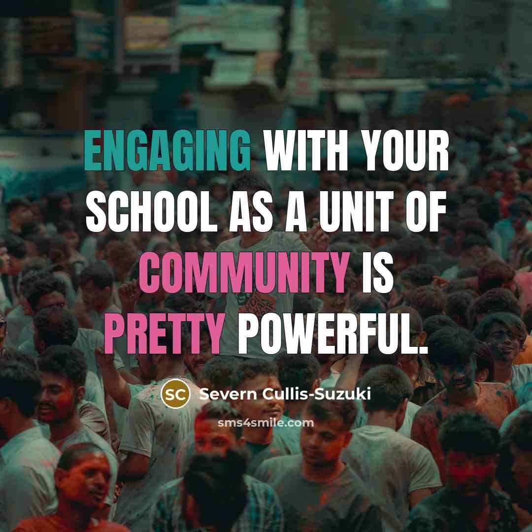 “Engaging with your school as a unit of community is pretty powerful.” quote by Severn Cullis-Suzuki