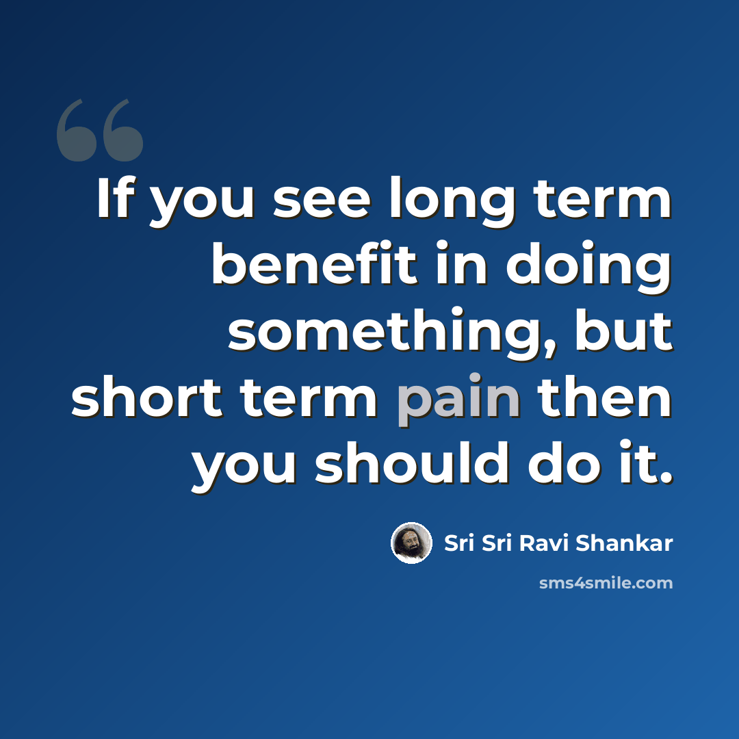 “If you see long term benefit in doing something, but short term pain then you should do it.” quote by Sri Sri Ravi Shankar