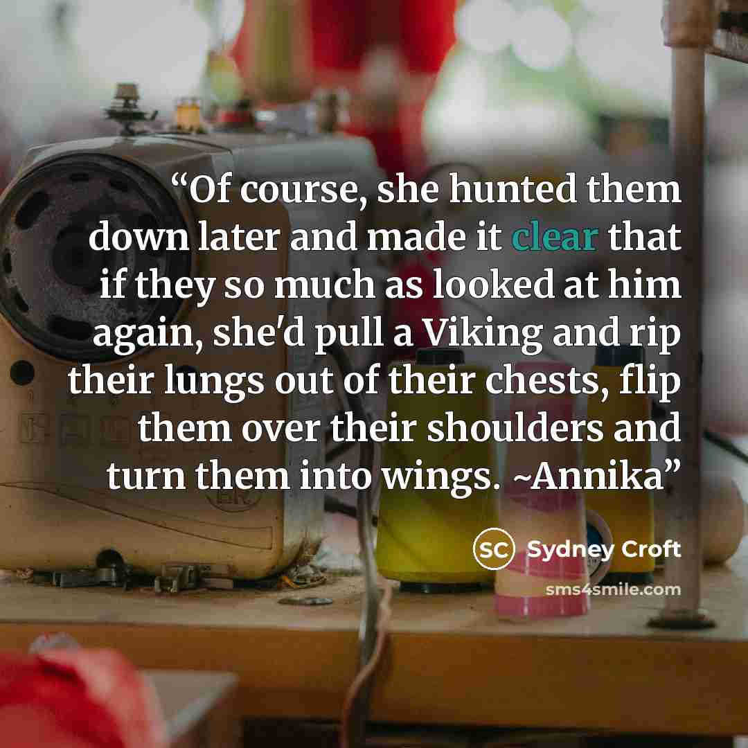 “Of course, she hunted them down later and made it clear that if they so much as looked at him again, she'd pull a Viking and rip their lungs out of their chests, flip them over their shoulders and turn them into wings. ~Annika” quote by Sydney Croft