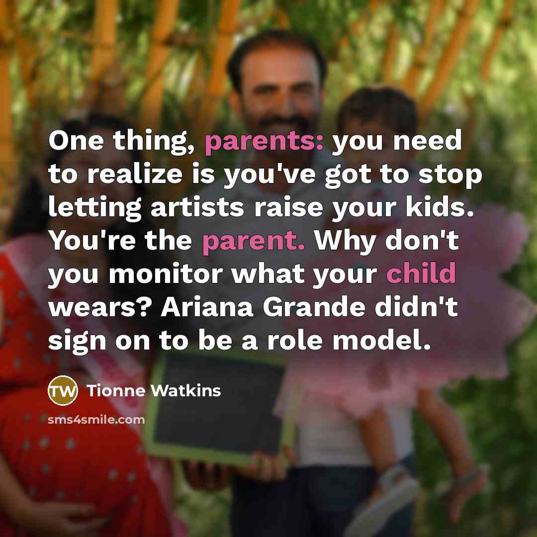 “One thing, parents: you need to realize is you've got to stop letting artists raise your kids. You're the parent. Why don't you monitor what your child wears? Ariana Grande didn't sign on to be a role model.” quote by Tionne Watkins
