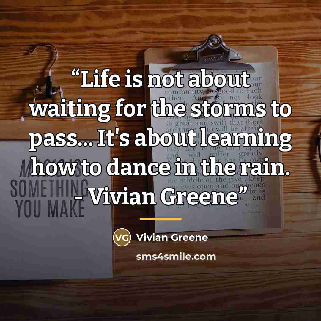 “Life is not about waiting for the storms to pass... It's about learning how to dance in the rain. - Vivian Greene” quote by Vivian Greene