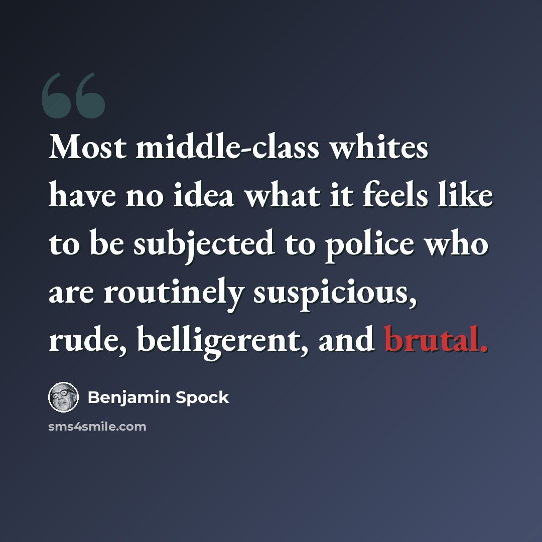 “Most middle-class whites have no idea what it feels like to be subjected to police who are routinely suspicious, rude, belligerent, and brutal.” quote by Benjamin Spock