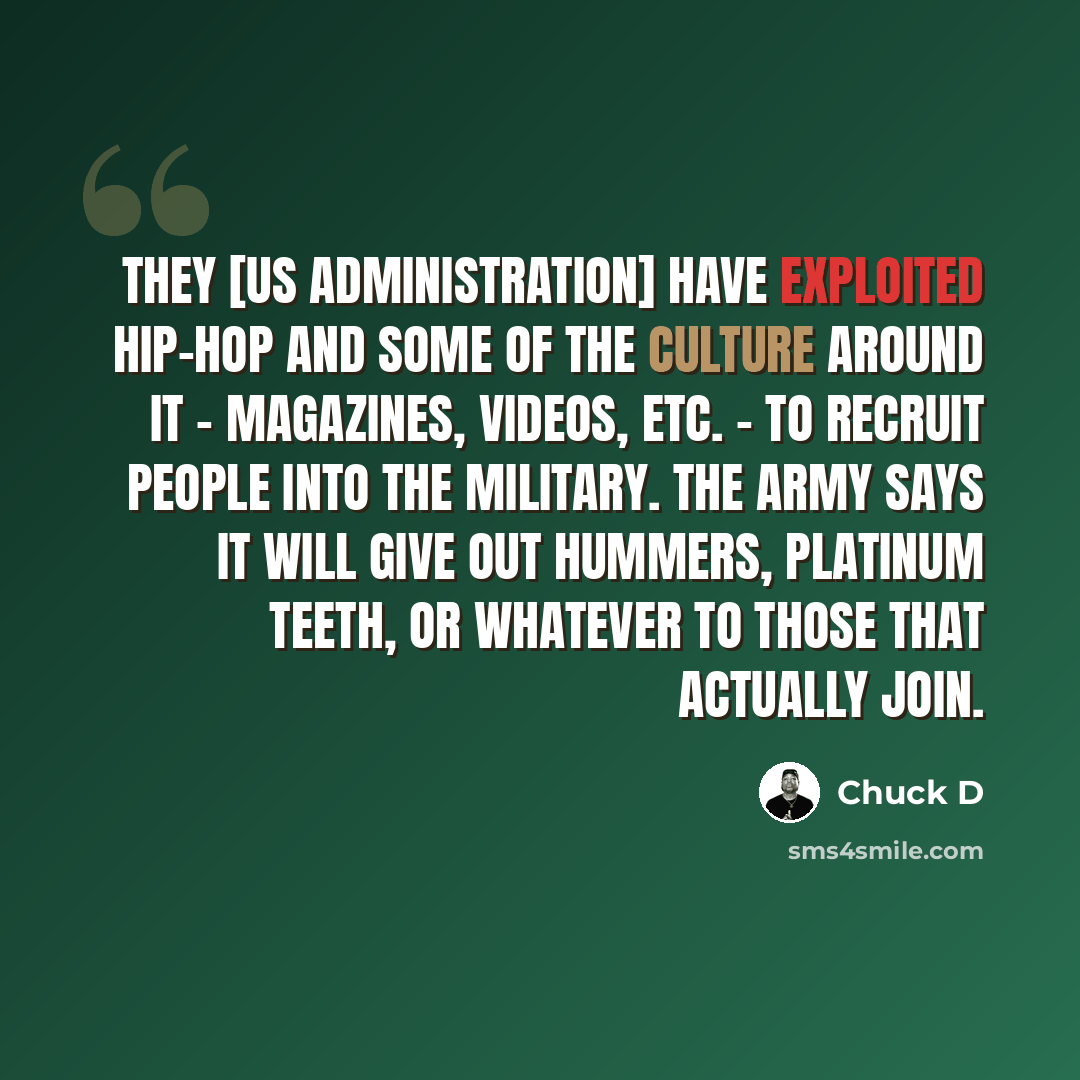 “They [US Administration] have exploited hip-hop and some of the culture around it - magazines, videos, etc. - to recruit people into the military. The Army says it will give out Hummers, platinum teeth, or whatever to those that actually join.” quote by Chuck D