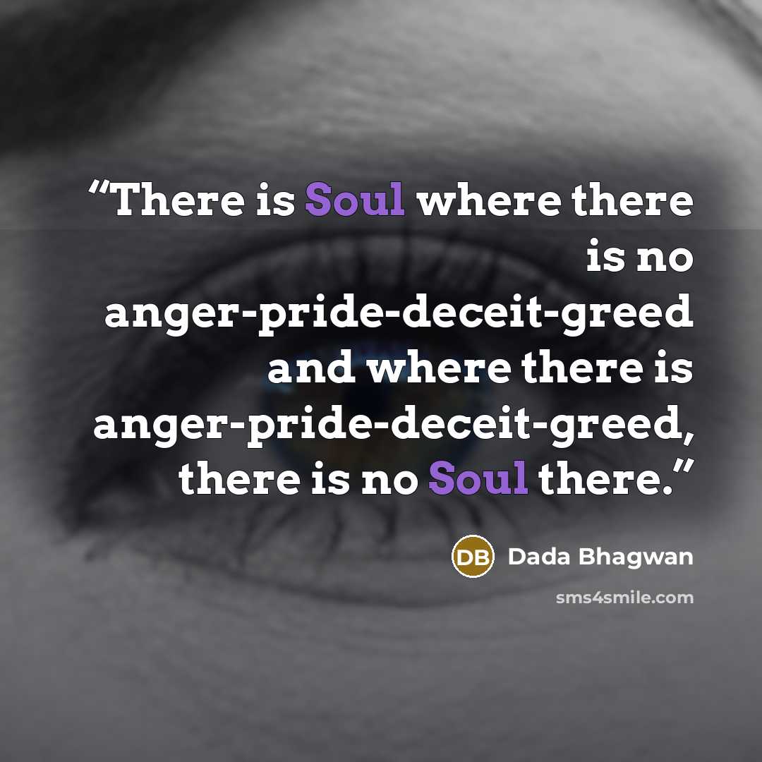 “There is Soul where there is no anger-pride-deceit-greed and where there is anger-pride-deceit-greed, there is no Soul there.” quote by Dada Bhagwan