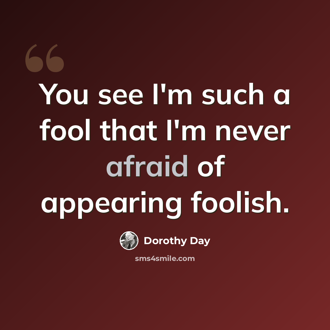 “You see I'm such a fool that I'm never afraid of appearing foolish.” quote by Dorothy Day