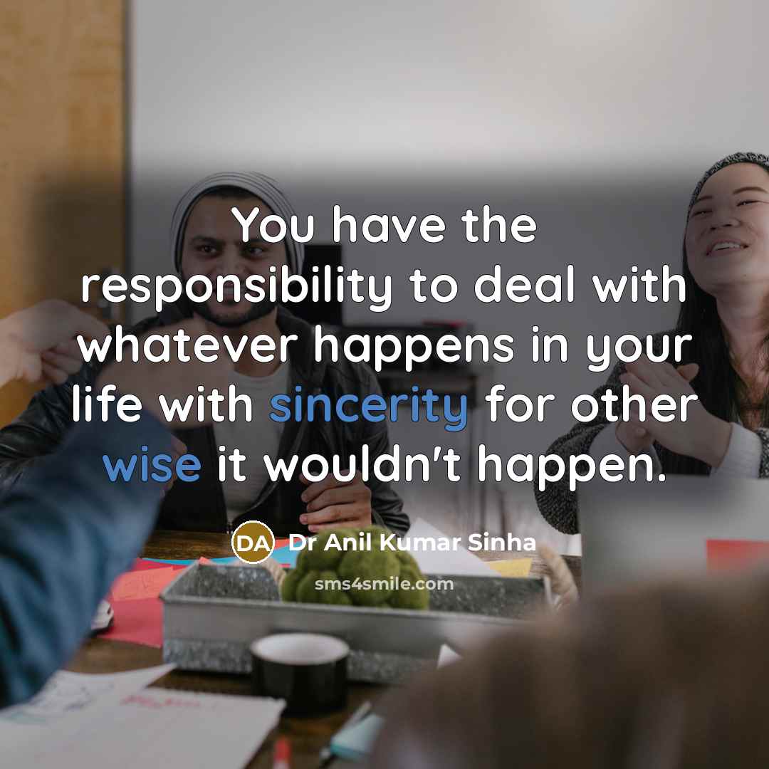 “You have the responsibility to deal with whatever happens in your life with sincerity for other wise it wouldn't happen.” quote by Dr Anil Kumar Sinha