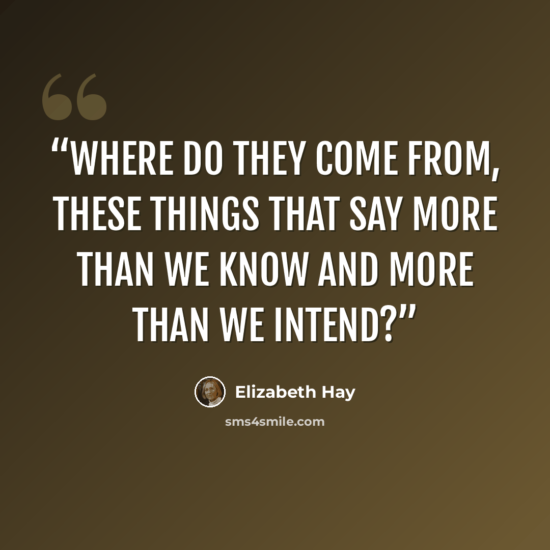 “Where do they come from, these things that say more than we know and more than we intend?” quote by Elizabeth Hay