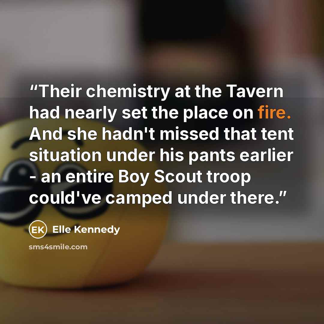 “Their chemistry at the Tavern had nearly set the place on fire. And she hadn't missed that tent situation under his pants earlier - an entire Boy Scout troop could've camped under there.” quote by Elle Kennedy