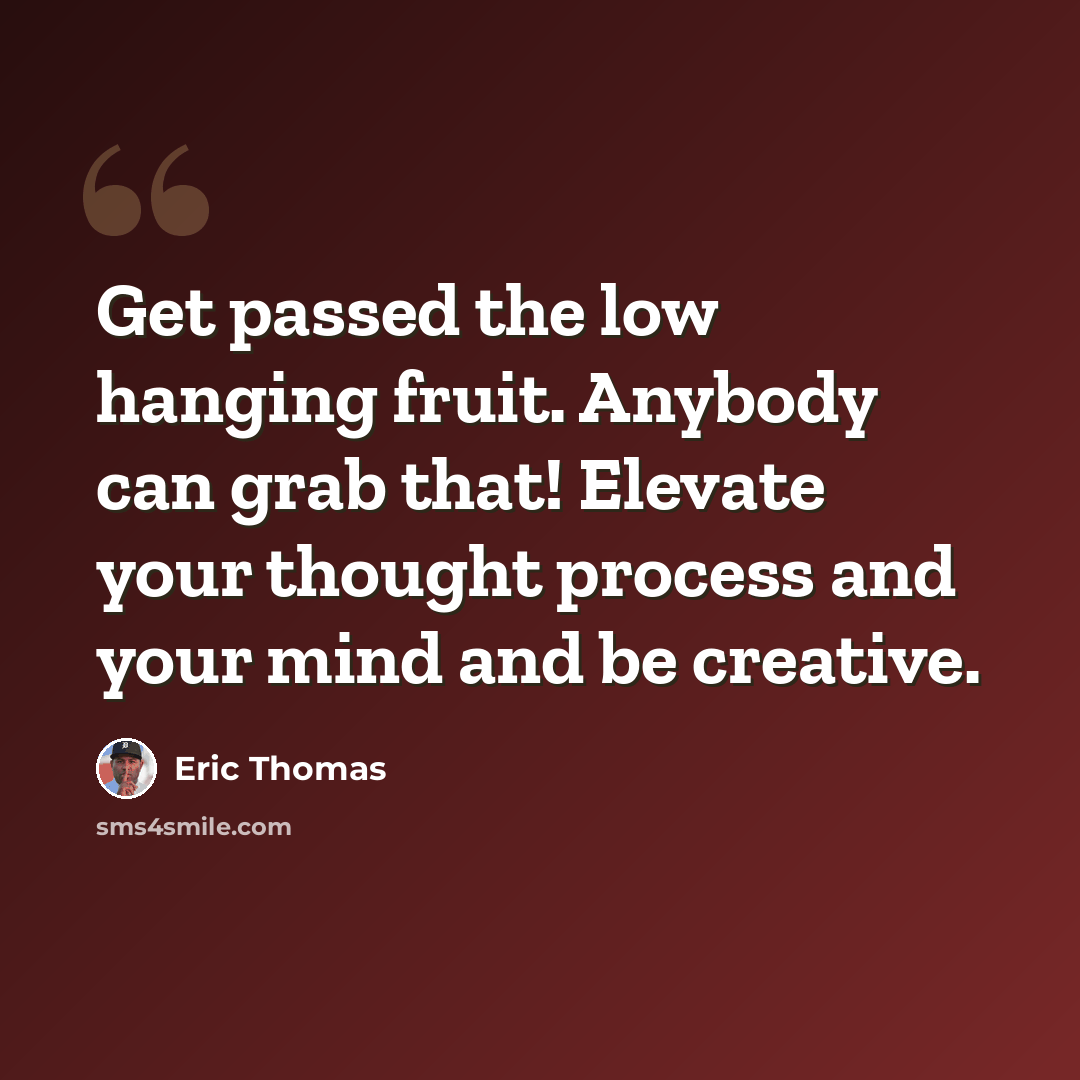 “Get passed the low hanging fruit. Anybody can grab that! Elevate your thought process and your mind and be creative.” quote by Eric Thomas