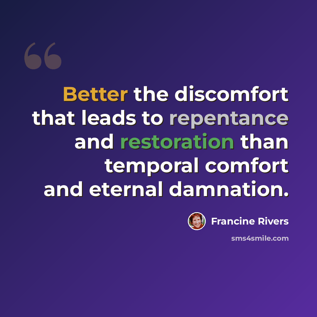 “Better the discomfort that leads to repentance and restoration than temporal comfort and eternal damnation.” quote by Francine Rivers