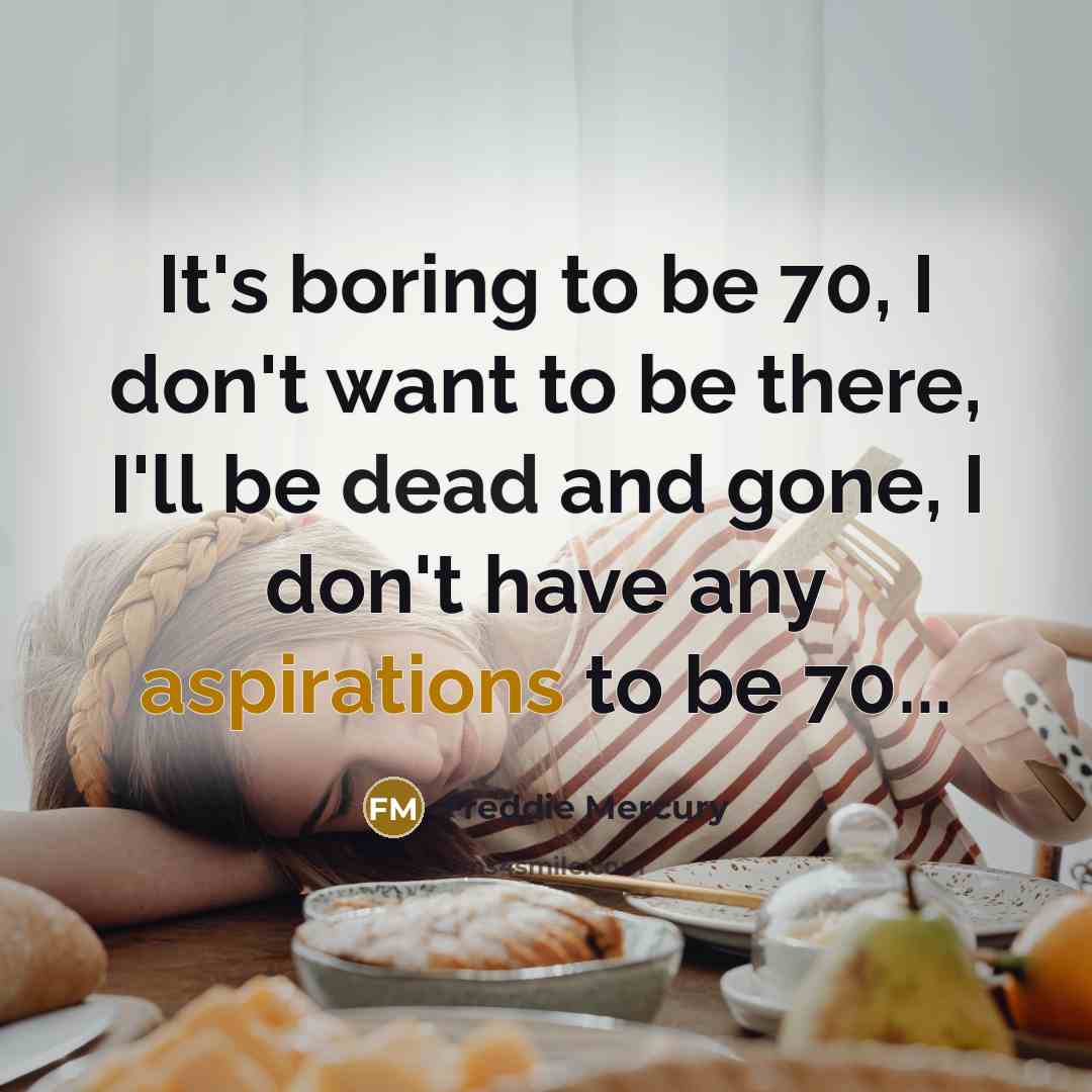 “It's boring to be 70, I don't want to be there, I'll be dead and gone, I don't have any aspirations to be 70...” quote by Freddie Mercury