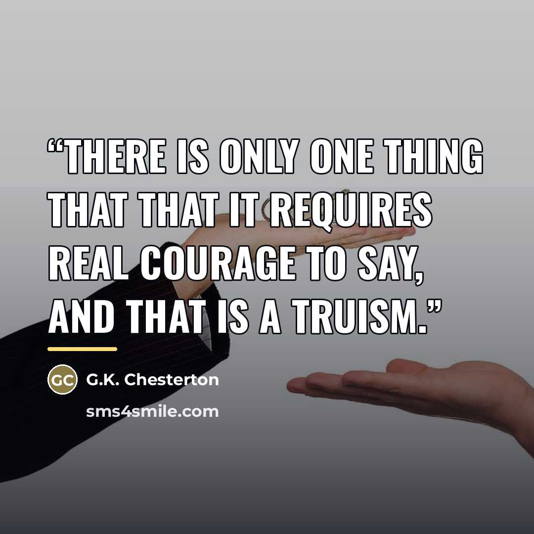 “There is only one thing that that it requires real courage to say, and that is a truism.” quote by G.K. Chesterton