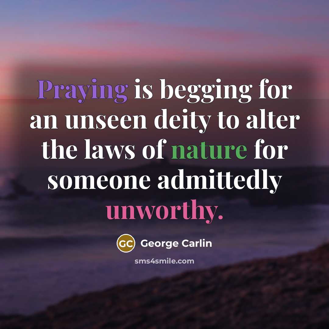 “Praying is begging for an unseen deity to alter the laws of nature for someone admittedly unworthy.” quote by George Carlin