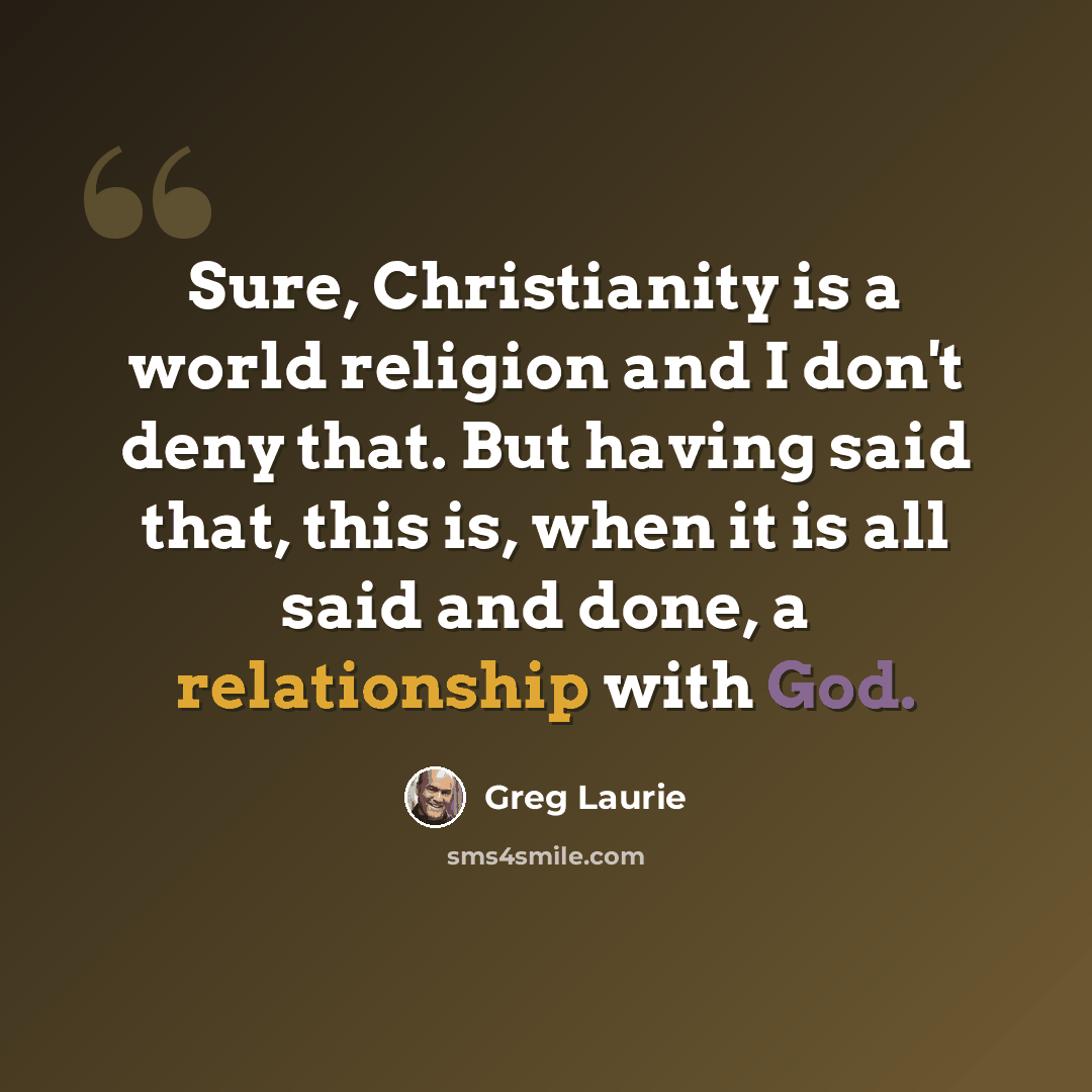 “Sure, Christianity is a world religion and I don't deny that. But having said that, this is, when it is all said and done, a relationship with God.” quote by Greg Laurie