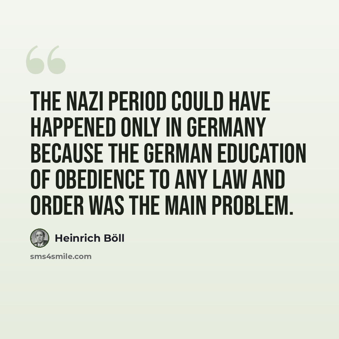 “The Nazi period could have happened only in Germany because the German education of obedience to any law and order was the main problem.” quote by Heinrich Boll