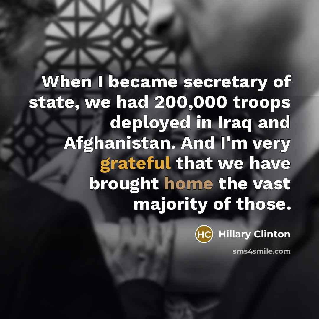 “When I became secretary of state, we had 200,000 troops deployed in Iraq and Afghanistan. And I'm very grateful that we have brought home the vast majority of those.” quote by Hillary Clinton