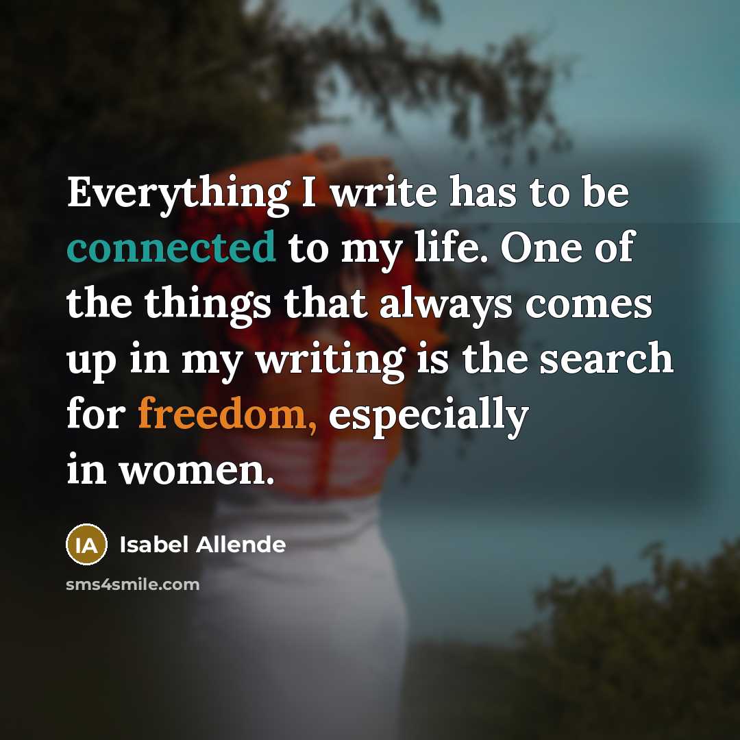 “Everything I write has to be connected to my life. One of the things that always comes up in my writing is the search for freedom, especially in women.” quote by Isabel Allende