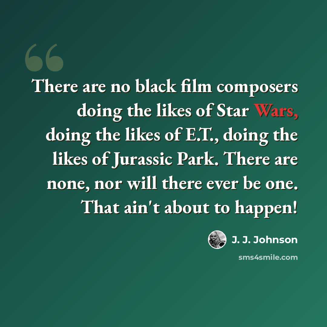 “There are no black film composers doing the likes of Star Wars, doing the likes of E.T., doing the likes of Jurassic Park. There are none, nor will there ever be one. That ain't about to happen!” quote by J. J. Johnson