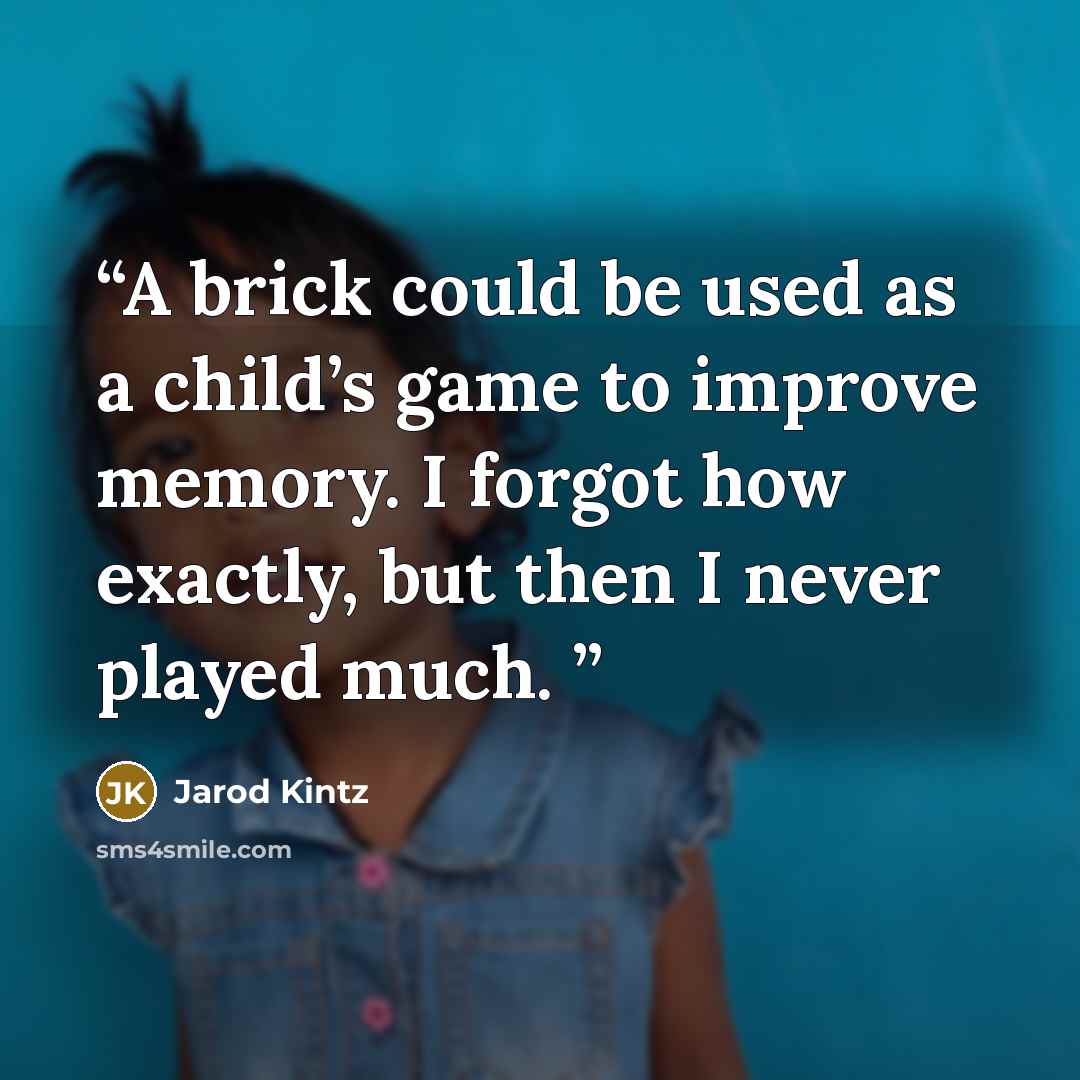 “A brick could be used as a child’s game to improve memory. I forgot how exactly, but then I never played much.” quote by Jarod Kintz