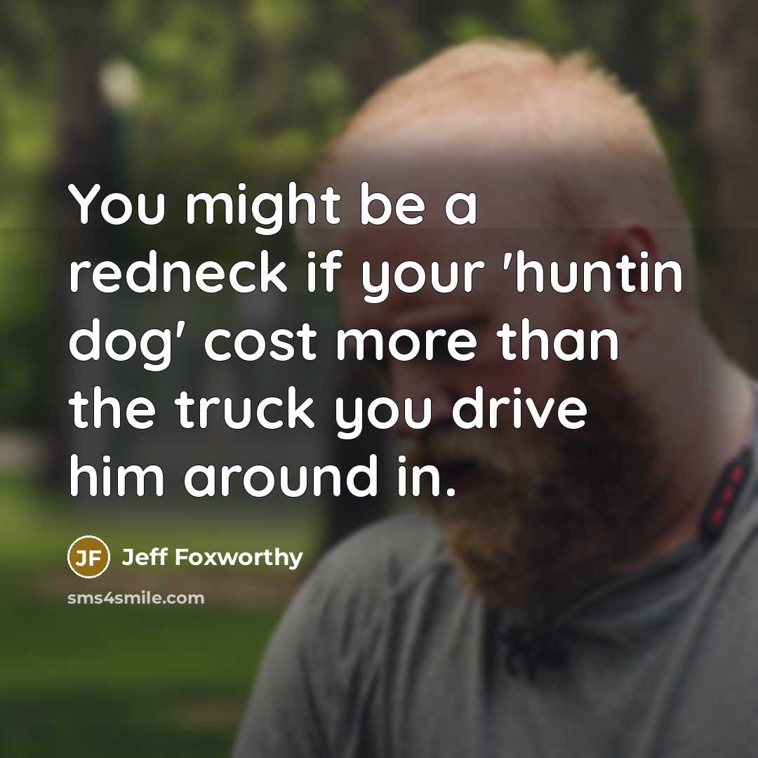 “You might be a redneck if your 'huntin dog' cost more than the truck you drive him around in.” quote by Jeff Foxworthy