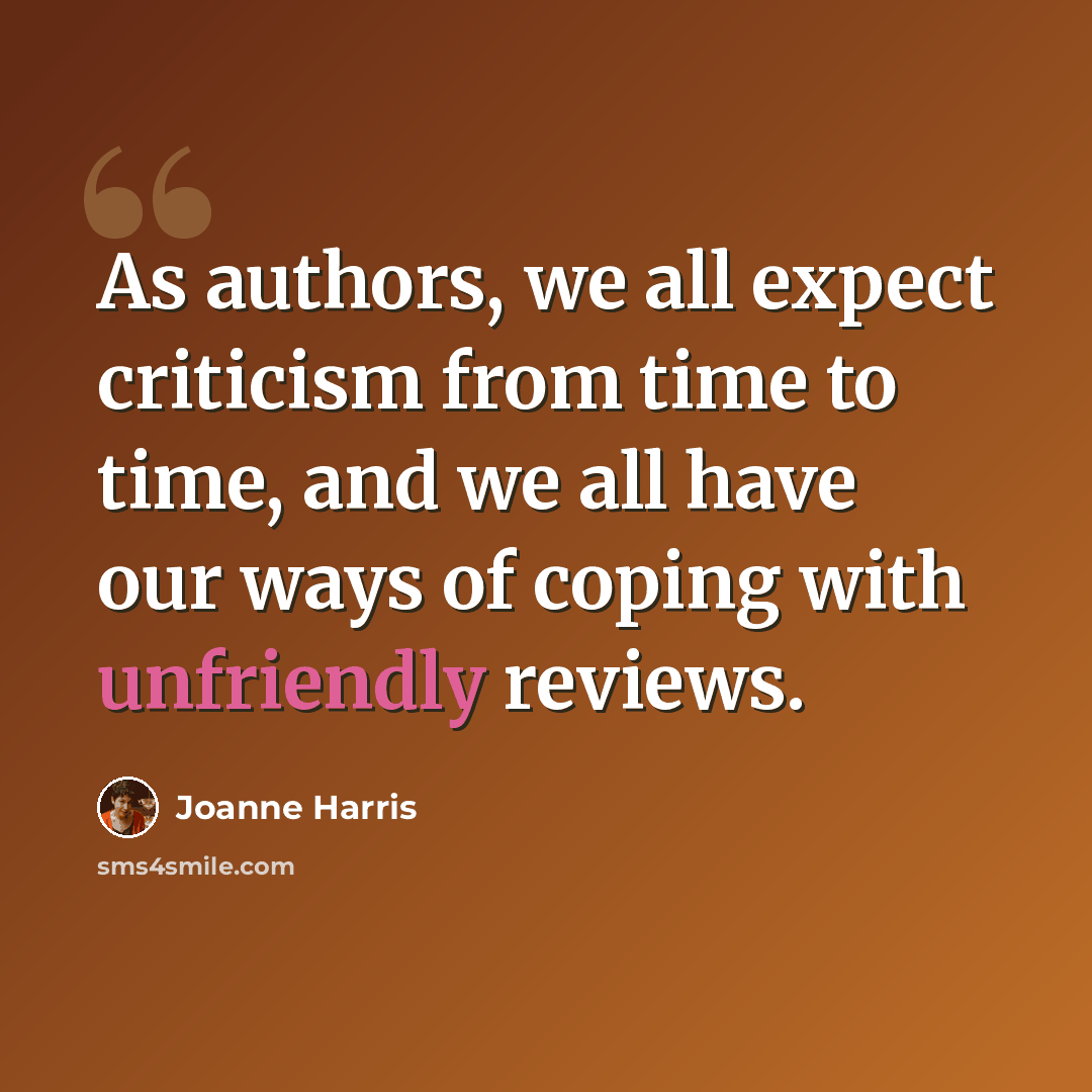 “As authors, we all expect criticism from time to time, and we all have our ways of coping with unfriendly reviews.” quote by Joanne Harris