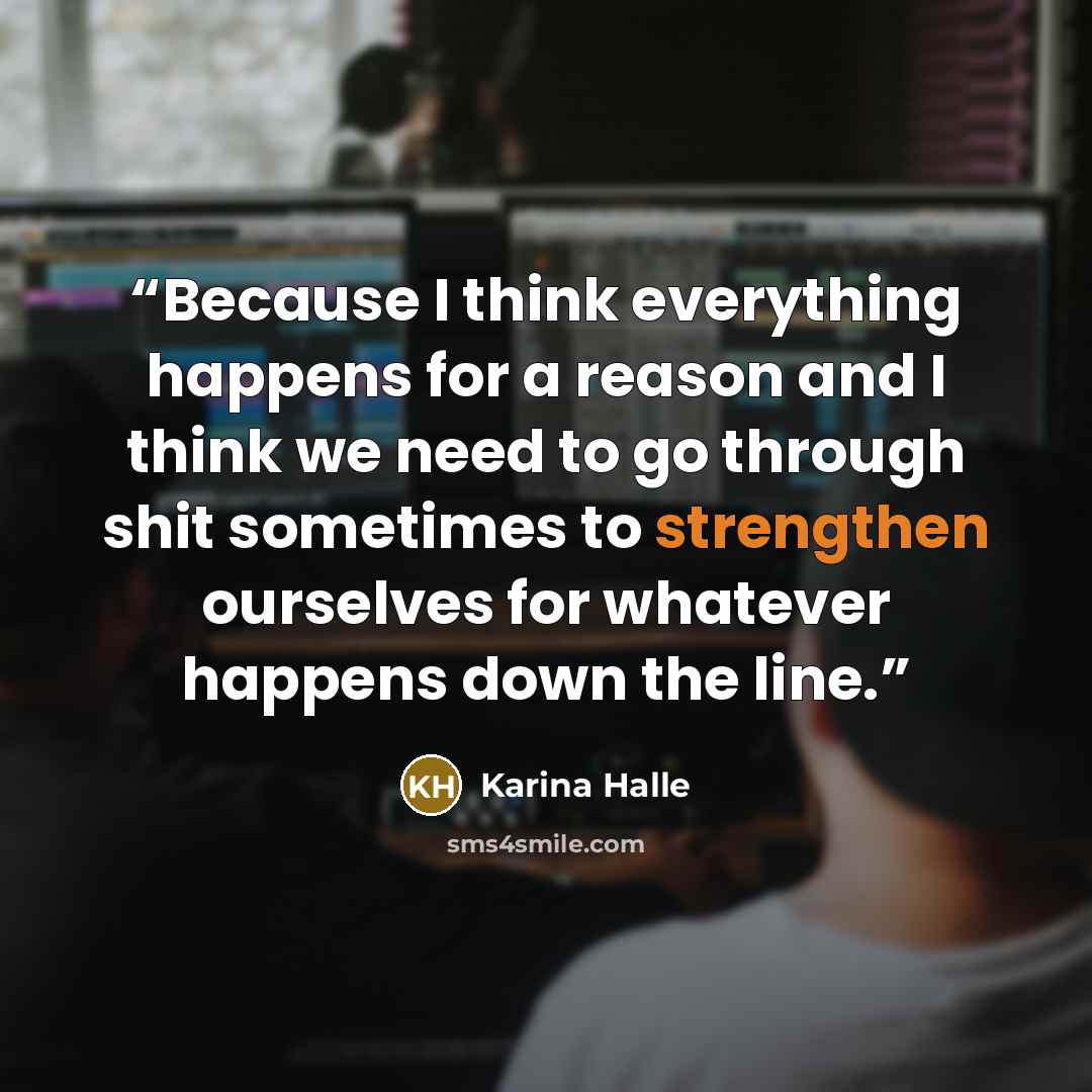 “Because I think everything happens for a reason and I think we need to go through shit sometimes to strengthen ourselves for whatever happens down the line.” quote by Karina Halle