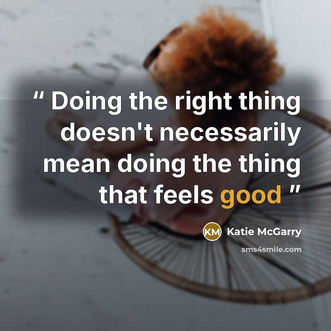 “Doing the right thing doesn't necessarily mean doing the thing that feels good” quote by Katie McGarry