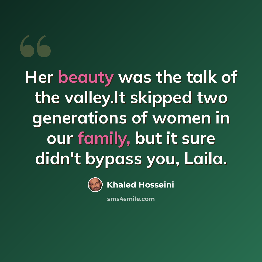 “Her beauty was the talk of the valley.It skipped two generations of women in our family, but it sure didn't bypass you, Laila.” quote by Khaled Hosseini