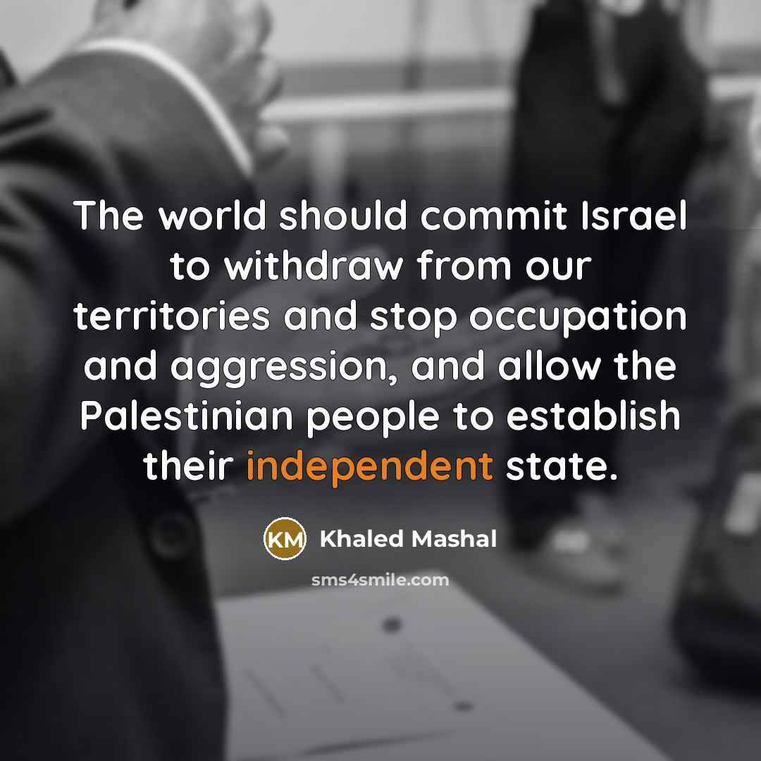“The world should commit Israel to withdraw from our territories and stop occupation and aggression, and allow the Palestinian people to establish their independent state.” quote by Khaled Mashal