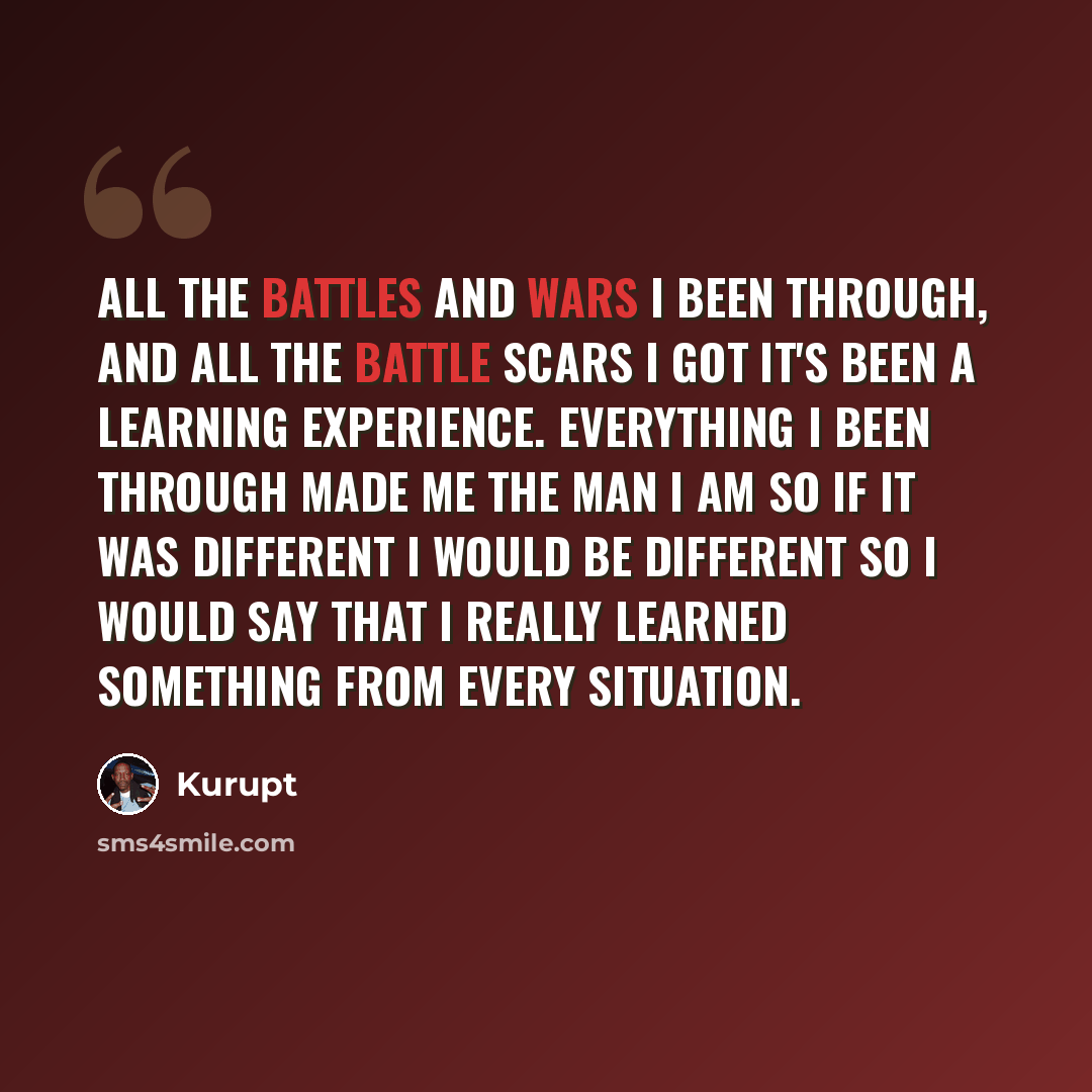 “All the battles and wars I been through, and all the battle scars I got it's been a learning experience. Everything I been through made me the man I am so if it was different I would be different so I would say that I really learned something from every situation.” quote by Kurupt
