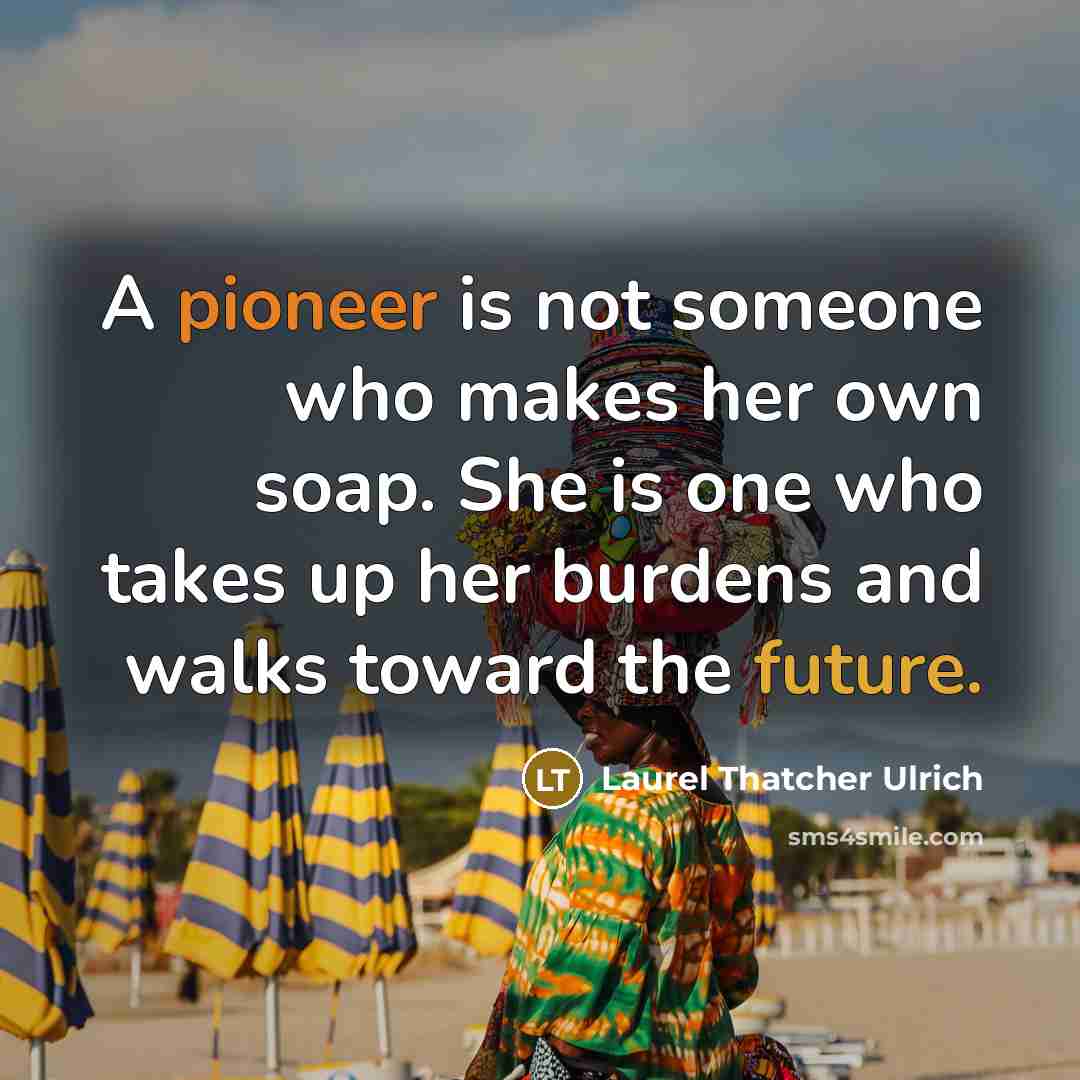 “A pioneer is not someone who makes her own soap. She is one who takes up her burdens and walks toward the future.” quote by Laurel Thatcher Ulrich