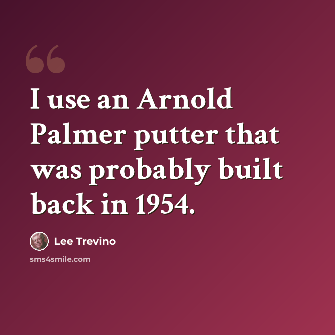 “I use an Arnold Palmer putter that was probably built back in 1954.” quote by Lee Trevino