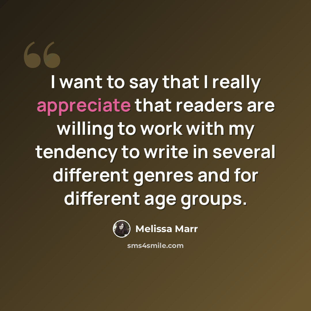 “I want to say that I really appreciate that readers are willing to work with my tendency to write in several different genres and for different age groups.” quote by Melissa Marr