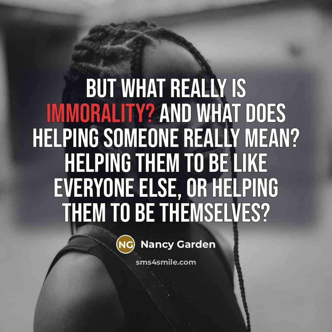 “But what really is immorality? And what does helping someone really mean? Helping them to be like everyone else, or helping them to be themselves?” quote by Nancy Garden