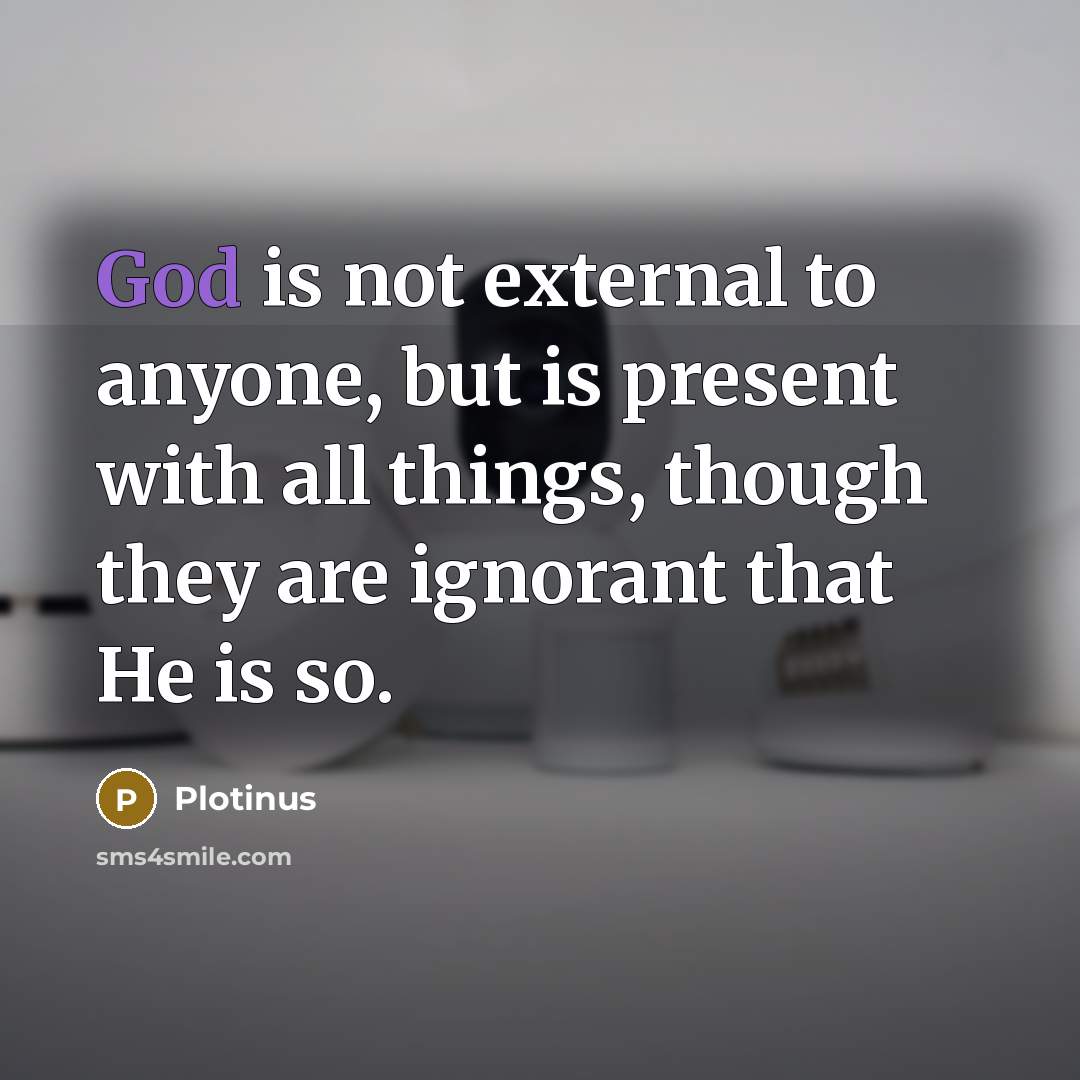 “God is not external to anyone, but is present with all things, though they are ignorant that He is so.” quote by Plotinus