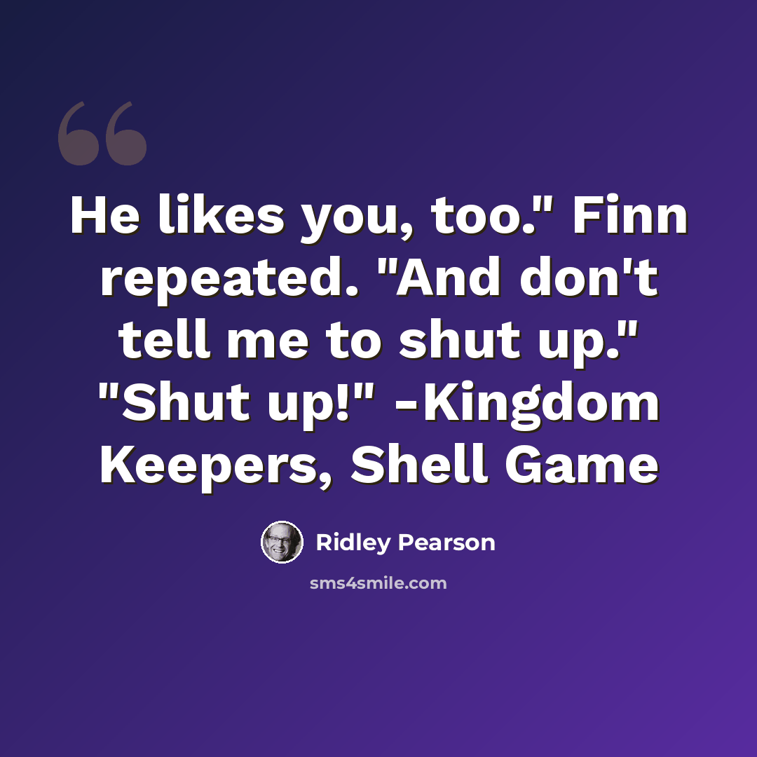 “He likes you, too." Finn repeated. "And don't tell me to shut up." "Shut up!" -Kingdom Keepers, Shell Game” quote by Ridley Pearson