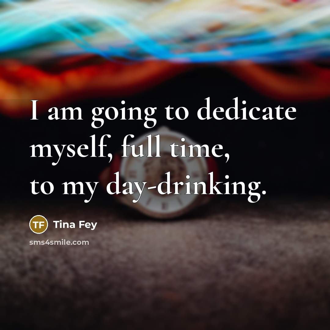 “I am going to dedicate myself, full time, to my day-drinking.” quote by Tina Fey