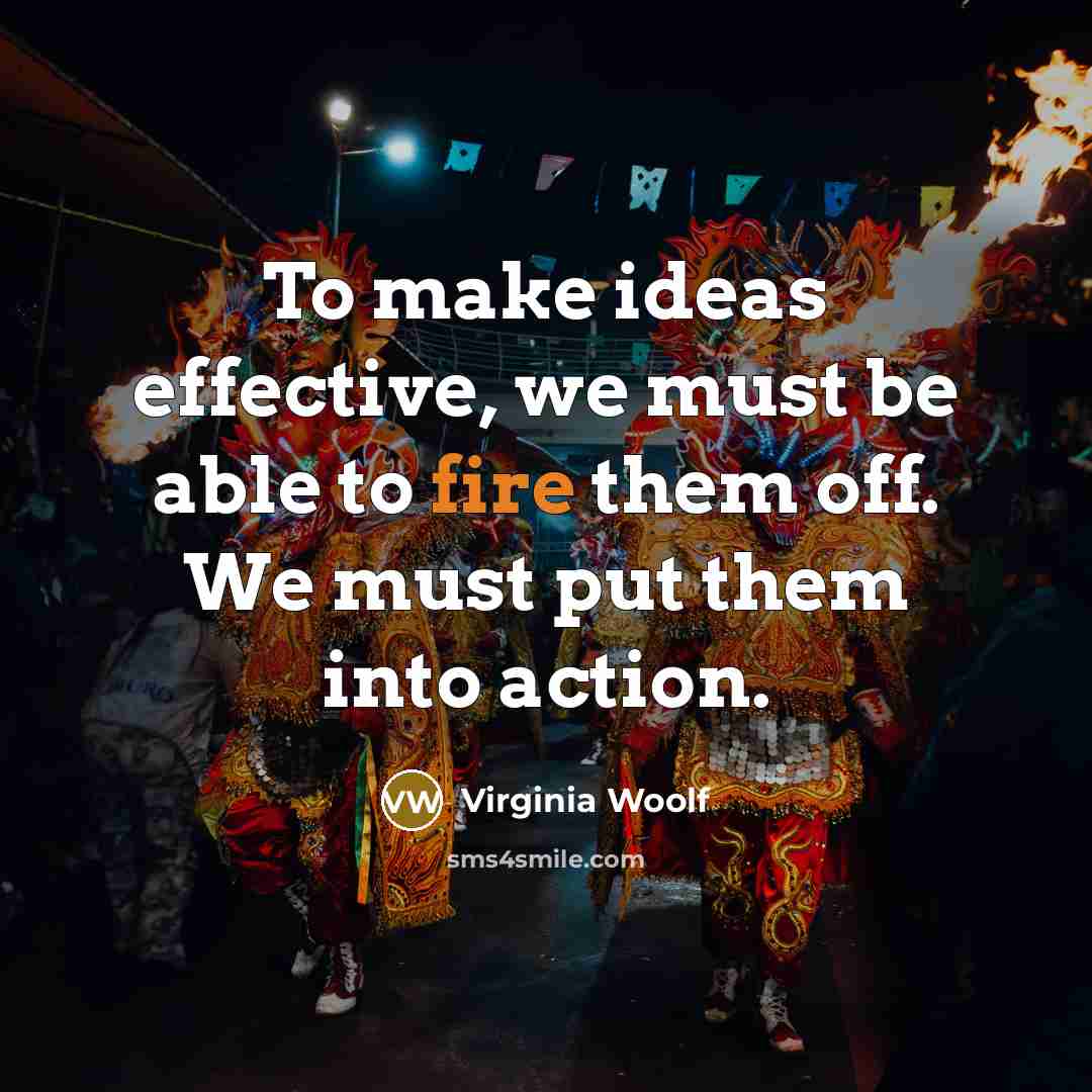 “To make ideas effective, we must be able to fire them off. We must put them into action.” quote by Virginia Woolf