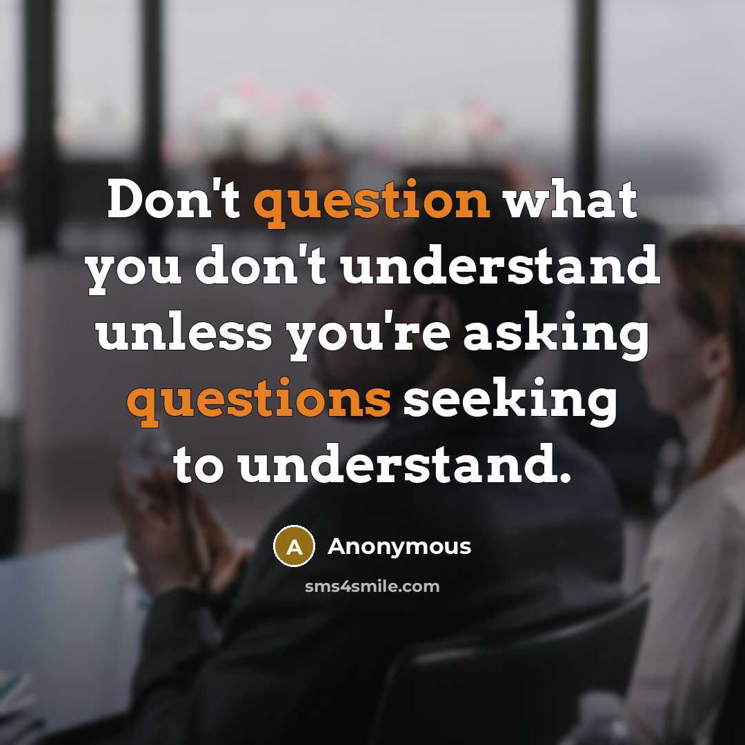 “Don't question what you don't understand unless you're asking questions seeking to understand.” quote by Anonymous