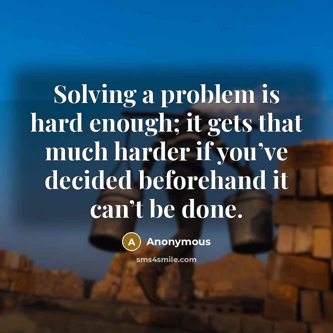 “Solving a problem is hard enough; it gets that much harder if you’ve decided beforehand it can’t be done.” quote by Anonymous