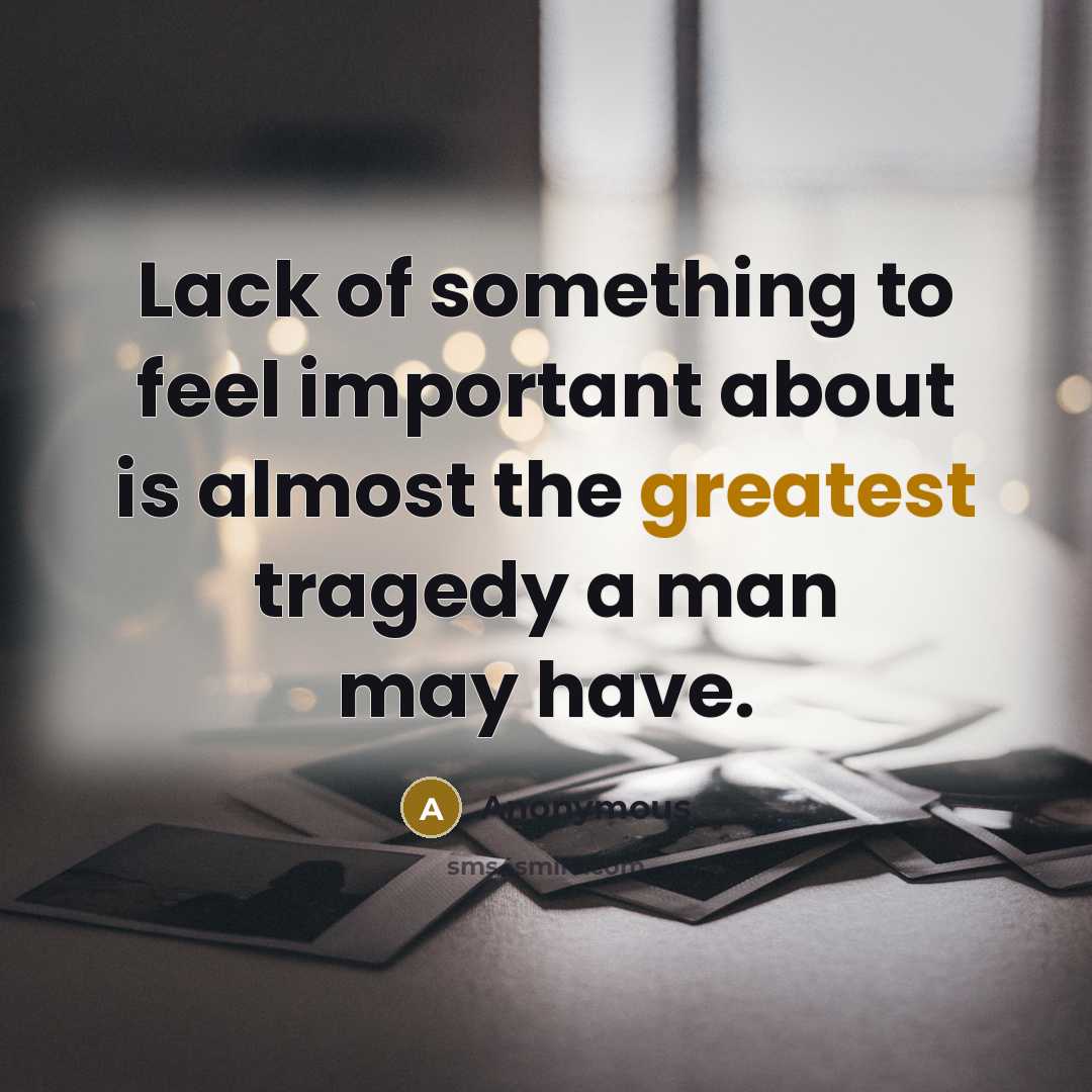 “Lack of something to feel important about is almost the greatest tragedy a man may have.” quote by Anonymous